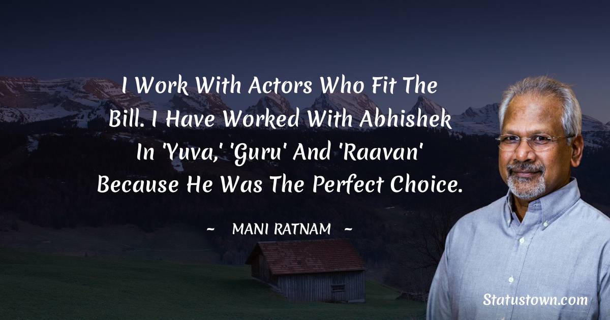 Mani Ratnam Quotes - I work with actors who fit the bill. I have worked with Abhishek in 'Yuva,' 'Guru' and 'Raavan' because he was the perfect choice.